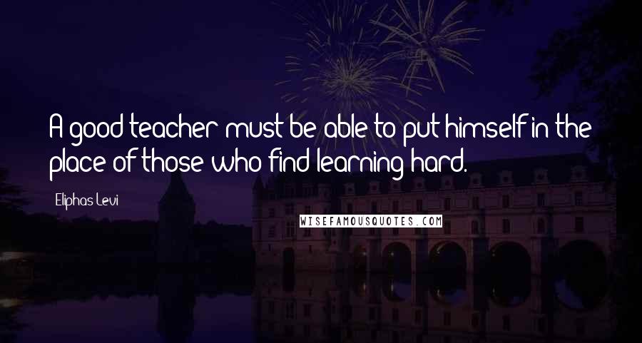 Eliphas Levi Quotes: A good teacher must be able to put himself in the place of those who find learning hard.