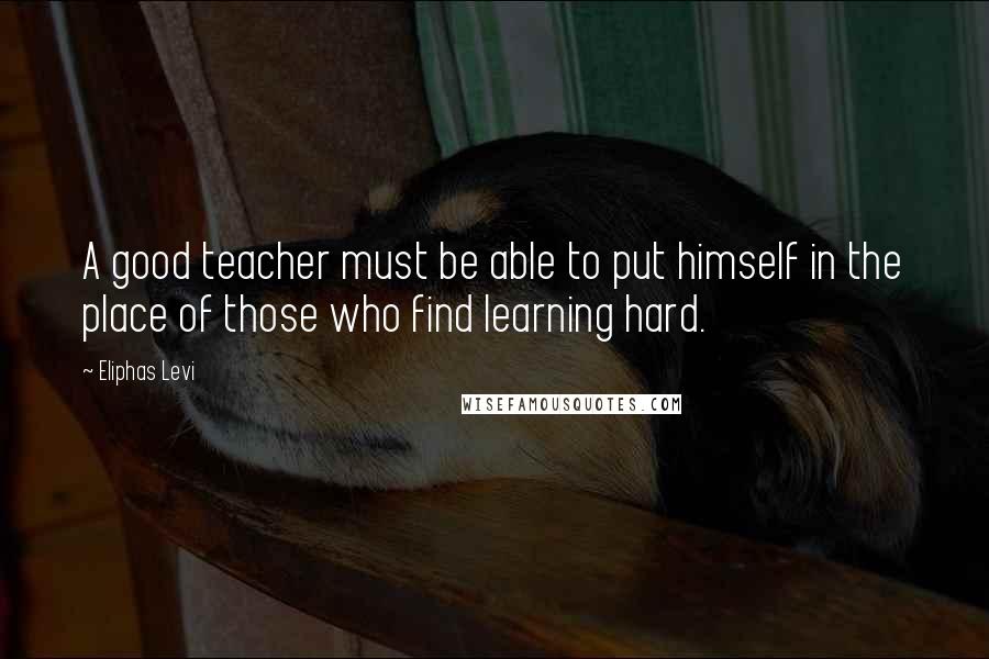 Eliphas Levi Quotes: A good teacher must be able to put himself in the place of those who find learning hard.