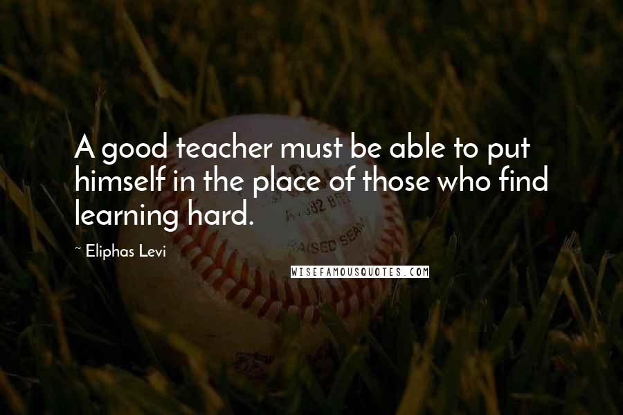 Eliphas Levi Quotes: A good teacher must be able to put himself in the place of those who find learning hard.