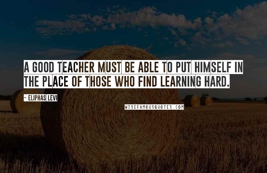 Eliphas Levi Quotes: A good teacher must be able to put himself in the place of those who find learning hard.