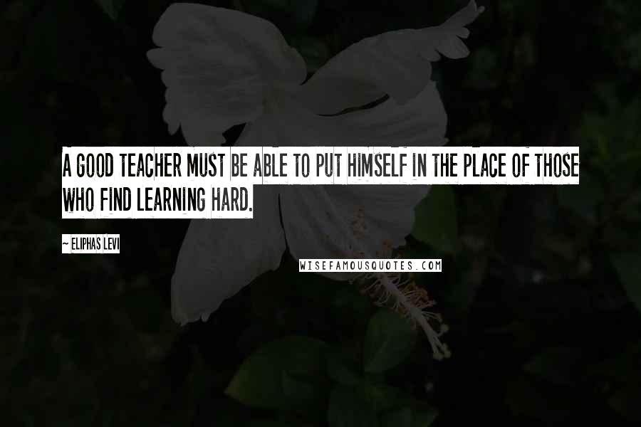 Eliphas Levi Quotes: A good teacher must be able to put himself in the place of those who find learning hard.