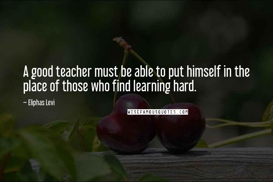 Eliphas Levi Quotes: A good teacher must be able to put himself in the place of those who find learning hard.