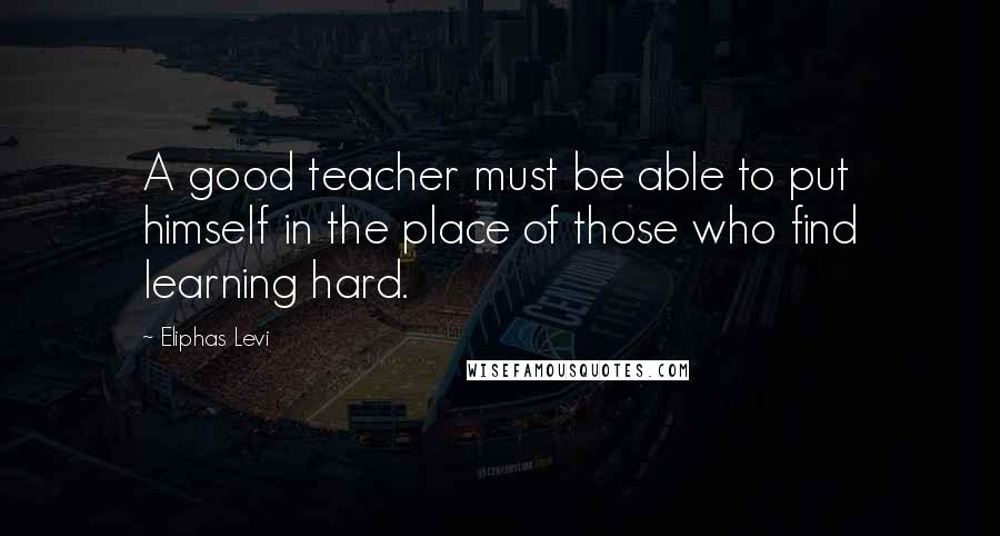 Eliphas Levi Quotes: A good teacher must be able to put himself in the place of those who find learning hard.