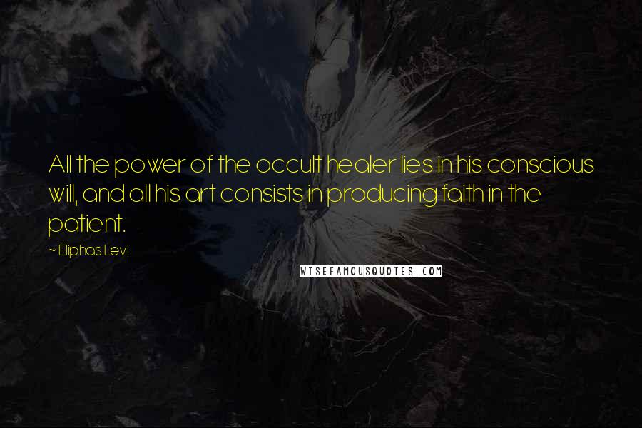 Eliphas Levi Quotes: All the power of the occult healer lies in his conscious will, and all his art consists in producing faith in the patient.