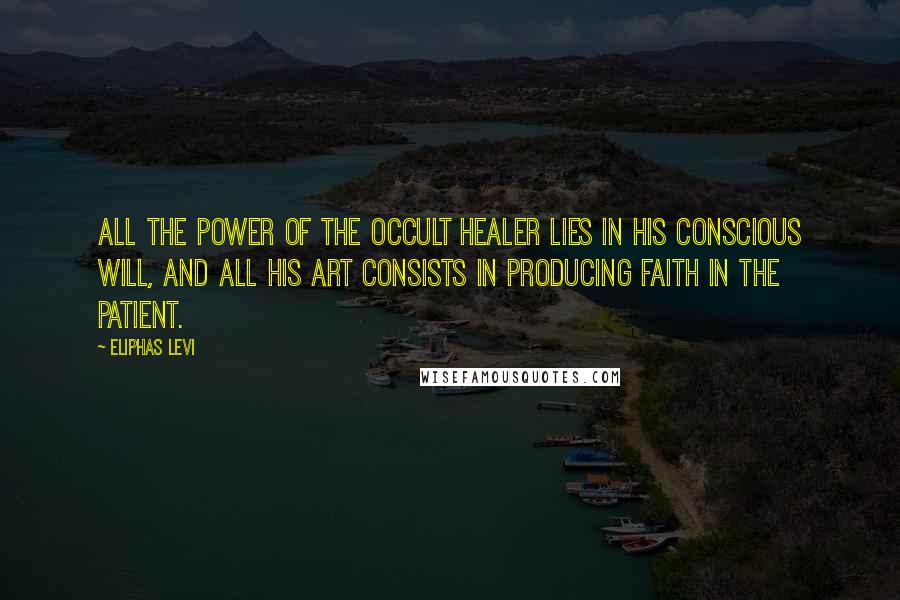 Eliphas Levi Quotes: All the power of the occult healer lies in his conscious will, and all his art consists in producing faith in the patient.