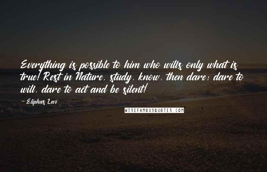 Eliphas Levi Quotes: Everything is possible to him who wills only what is true! Rest in Nature, study, know, then dare; dare to will, dare to act and be silent!