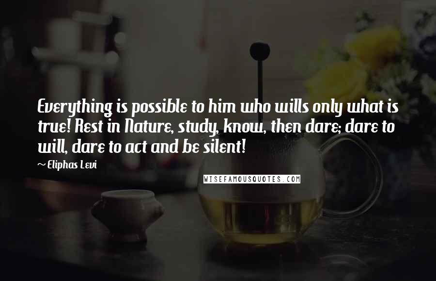 Eliphas Levi Quotes: Everything is possible to him who wills only what is true! Rest in Nature, study, know, then dare; dare to will, dare to act and be silent!