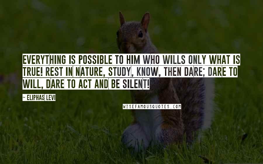 Eliphas Levi Quotes: Everything is possible to him who wills only what is true! Rest in Nature, study, know, then dare; dare to will, dare to act and be silent!