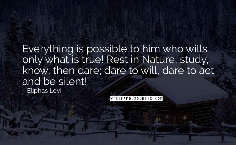 Eliphas Levi Quotes: Everything is possible to him who wills only what is true! Rest in Nature, study, know, then dare; dare to will, dare to act and be silent!