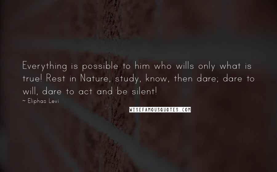 Eliphas Levi Quotes: Everything is possible to him who wills only what is true! Rest in Nature, study, know, then dare; dare to will, dare to act and be silent!