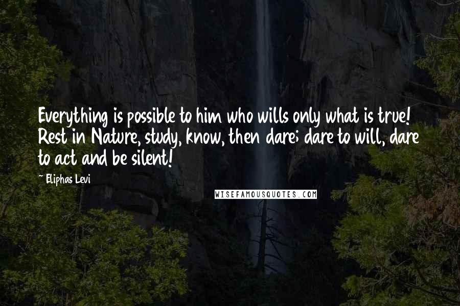 Eliphas Levi Quotes: Everything is possible to him who wills only what is true! Rest in Nature, study, know, then dare; dare to will, dare to act and be silent!