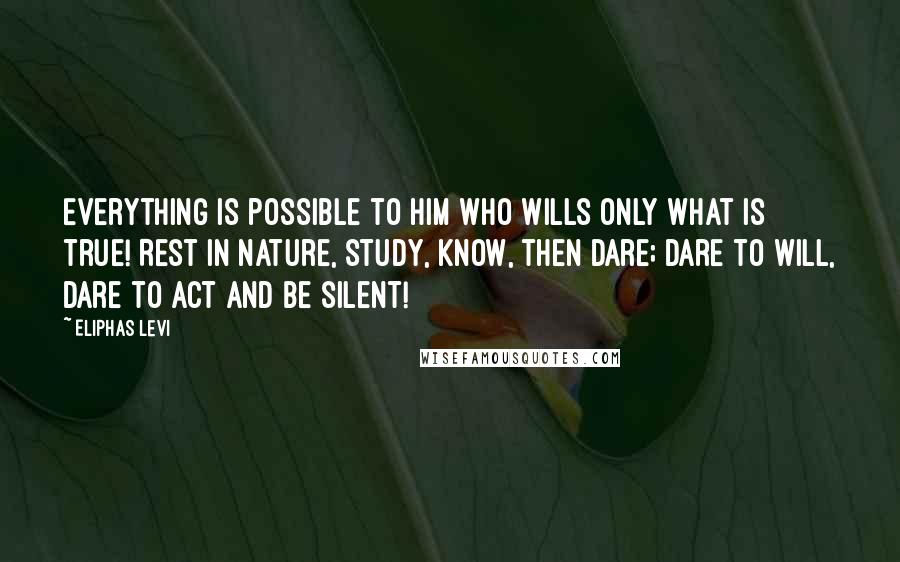 Eliphas Levi Quotes: Everything is possible to him who wills only what is true! Rest in Nature, study, know, then dare; dare to will, dare to act and be silent!