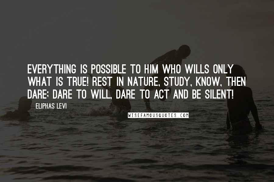 Eliphas Levi Quotes: Everything is possible to him who wills only what is true! Rest in Nature, study, know, then dare; dare to will, dare to act and be silent!