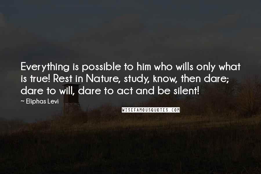 Eliphas Levi Quotes: Everything is possible to him who wills only what is true! Rest in Nature, study, know, then dare; dare to will, dare to act and be silent!