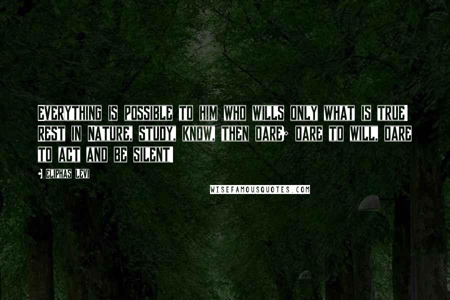 Eliphas Levi Quotes: Everything is possible to him who wills only what is true! Rest in Nature, study, know, then dare; dare to will, dare to act and be silent!