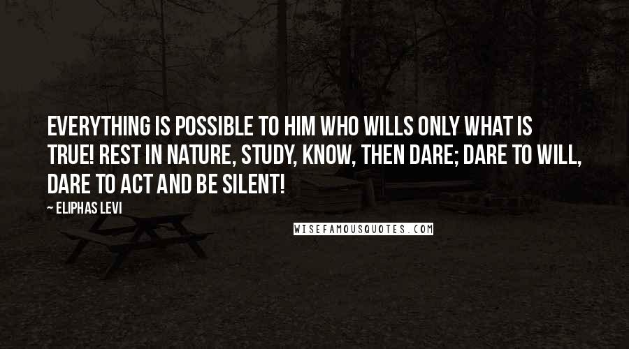 Eliphas Levi Quotes: Everything is possible to him who wills only what is true! Rest in Nature, study, know, then dare; dare to will, dare to act and be silent!