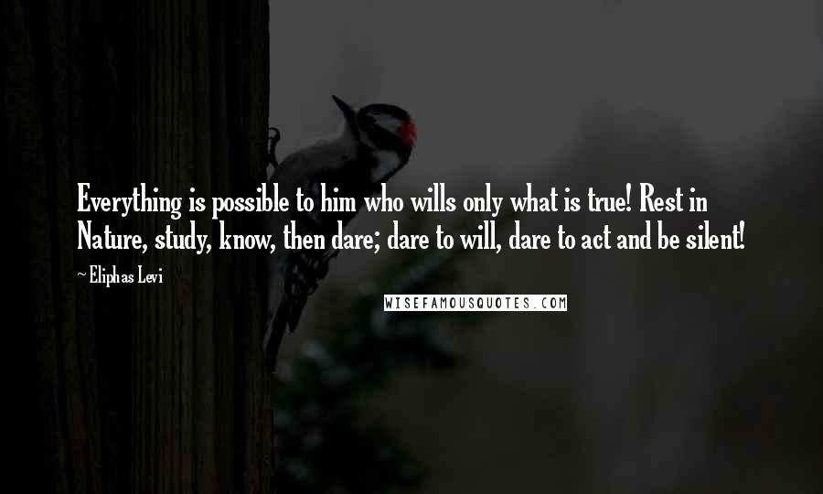 Eliphas Levi Quotes: Everything is possible to him who wills only what is true! Rest in Nature, study, know, then dare; dare to will, dare to act and be silent!