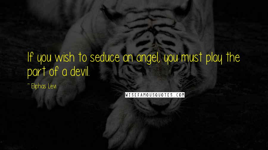 Eliphas Levi Quotes: If you wish to seduce an angel, you must play the part of a devil.