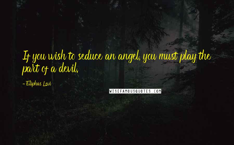 Eliphas Levi Quotes: If you wish to seduce an angel, you must play the part of a devil.