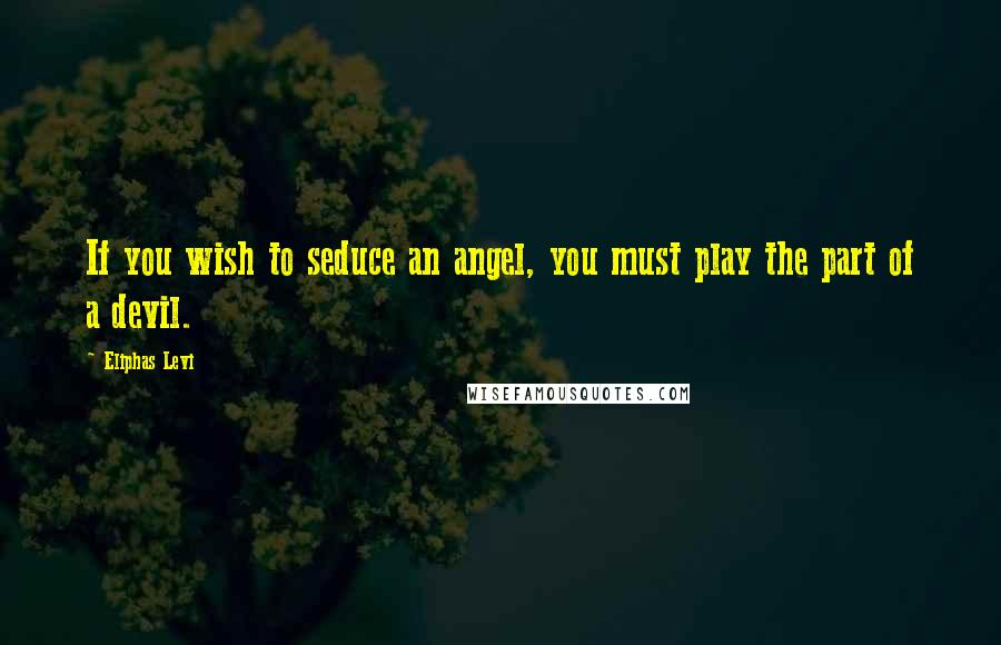 Eliphas Levi Quotes: If you wish to seduce an angel, you must play the part of a devil.