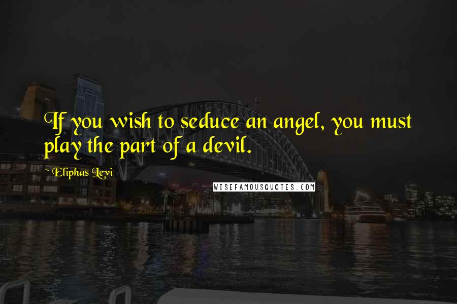 Eliphas Levi Quotes: If you wish to seduce an angel, you must play the part of a devil.