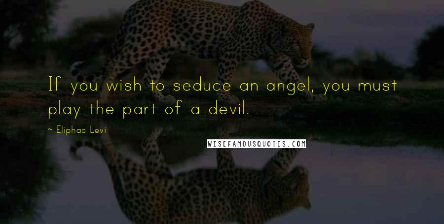 Eliphas Levi Quotes: If you wish to seduce an angel, you must play the part of a devil.