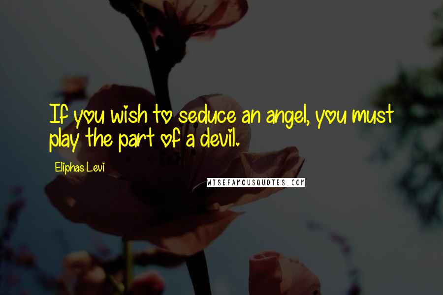 Eliphas Levi Quotes: If you wish to seduce an angel, you must play the part of a devil.