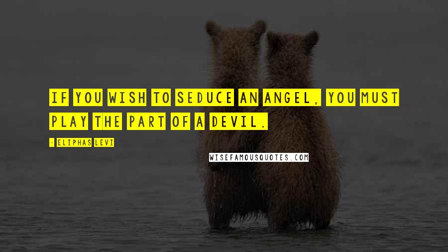 Eliphas Levi Quotes: If you wish to seduce an angel, you must play the part of a devil.