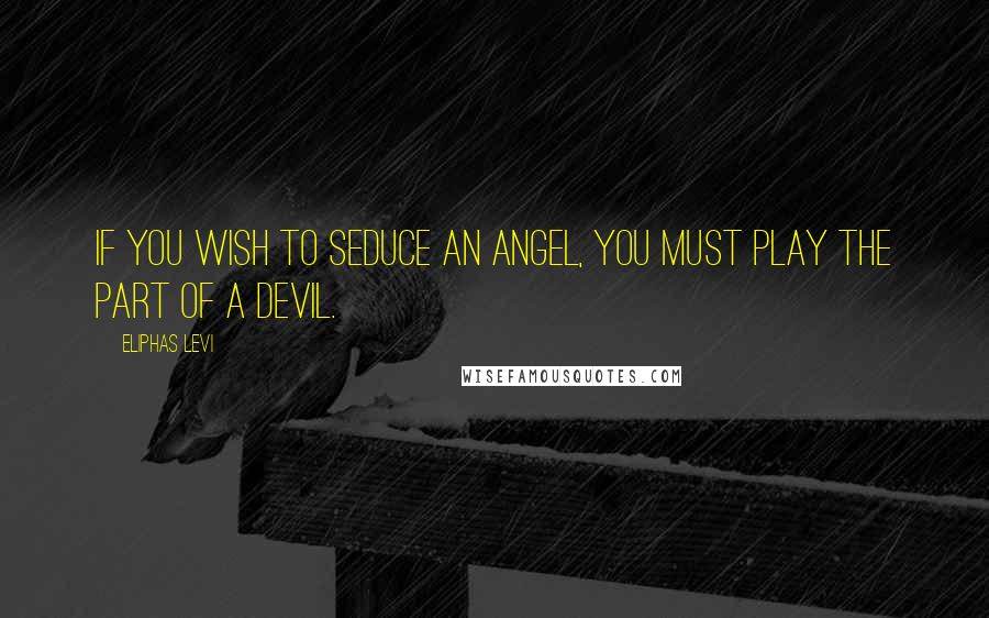 Eliphas Levi Quotes: If you wish to seduce an angel, you must play the part of a devil.