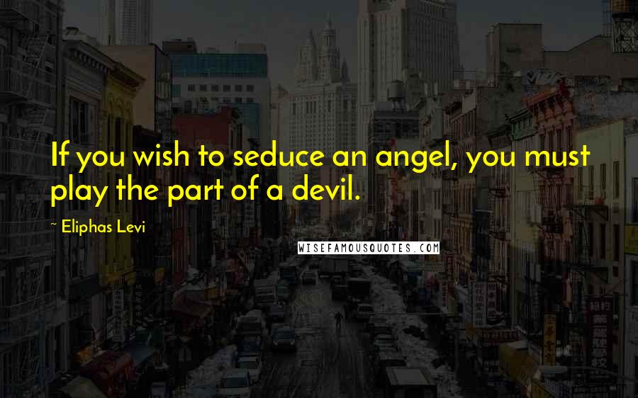 Eliphas Levi Quotes: If you wish to seduce an angel, you must play the part of a devil.