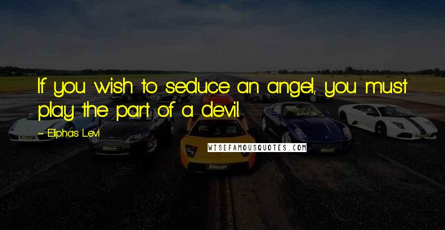 Eliphas Levi Quotes: If you wish to seduce an angel, you must play the part of a devil.