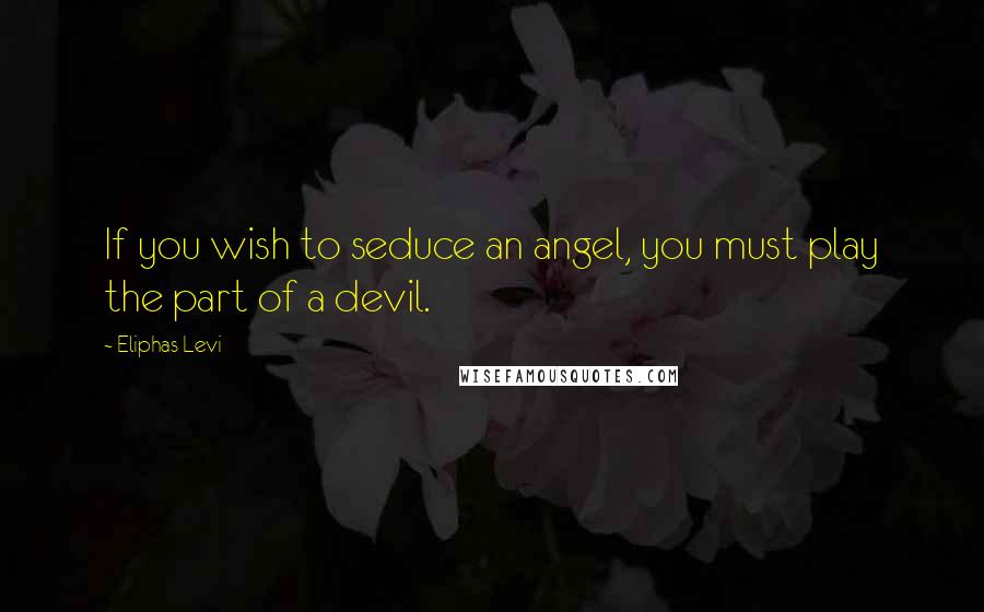 Eliphas Levi Quotes: If you wish to seduce an angel, you must play the part of a devil.