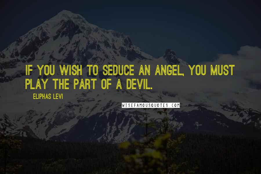 Eliphas Levi Quotes: If you wish to seduce an angel, you must play the part of a devil.