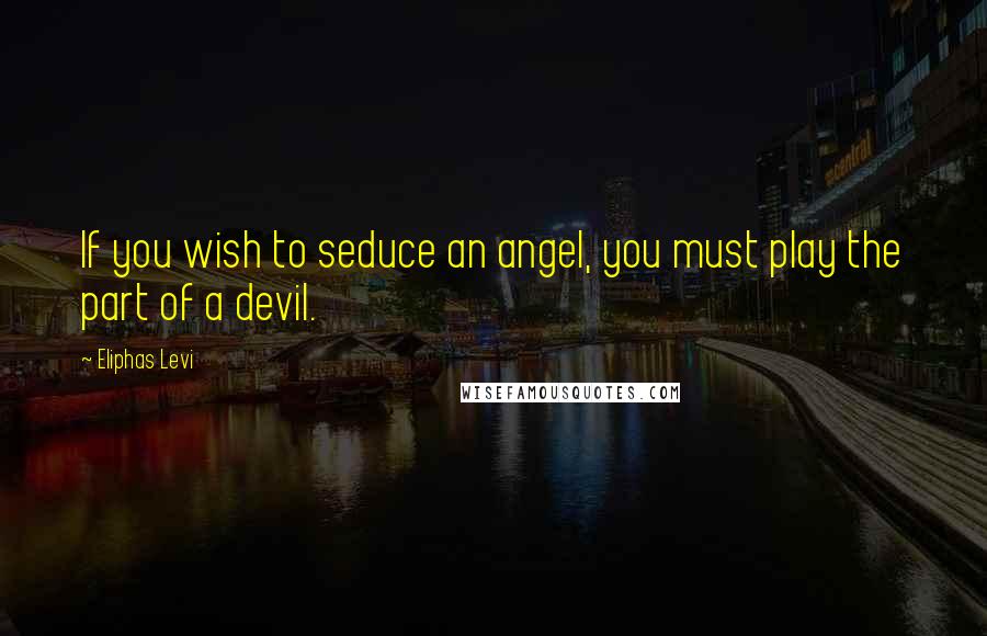 Eliphas Levi Quotes: If you wish to seduce an angel, you must play the part of a devil.