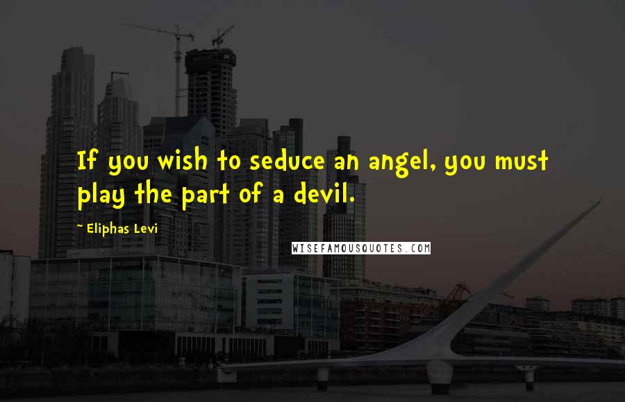 Eliphas Levi Quotes: If you wish to seduce an angel, you must play the part of a devil.