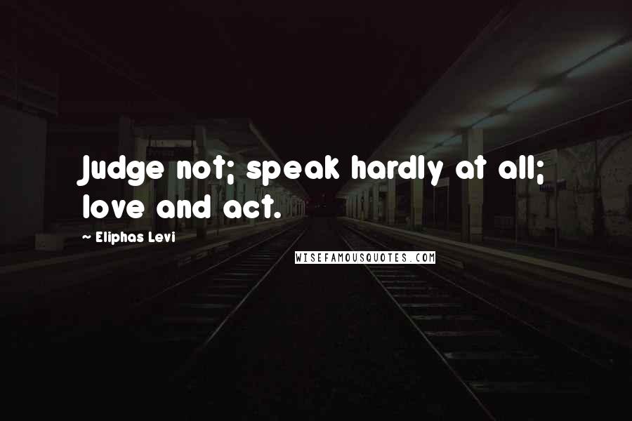 Eliphas Levi Quotes: Judge not; speak hardly at all; love and act.