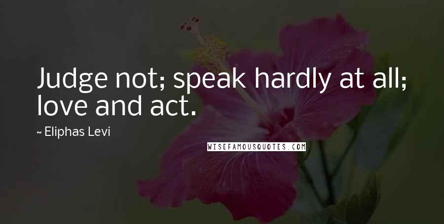 Eliphas Levi Quotes: Judge not; speak hardly at all; love and act.