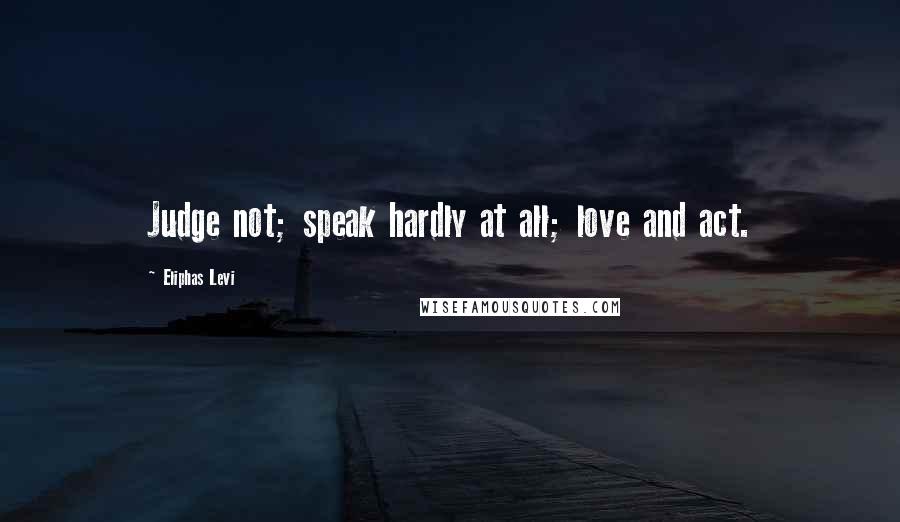 Eliphas Levi Quotes: Judge not; speak hardly at all; love and act.