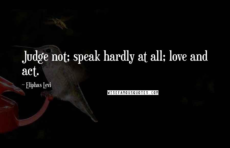 Eliphas Levi Quotes: Judge not; speak hardly at all; love and act.