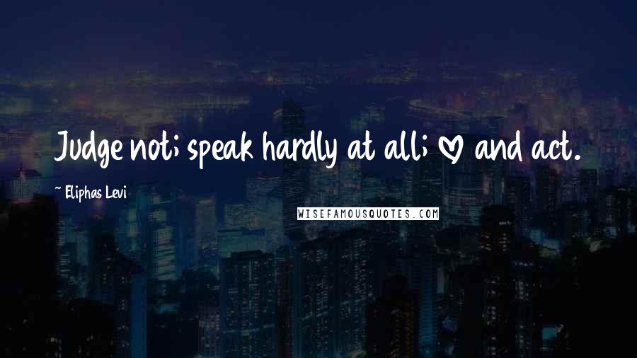 Eliphas Levi Quotes: Judge not; speak hardly at all; love and act.