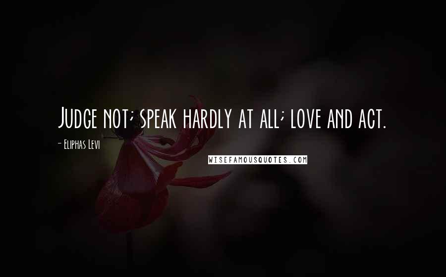 Eliphas Levi Quotes: Judge not; speak hardly at all; love and act.