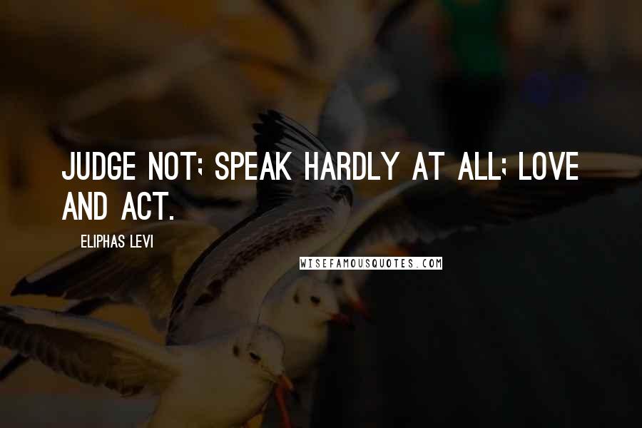 Eliphas Levi Quotes: Judge not; speak hardly at all; love and act.