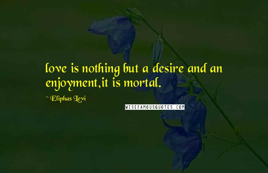 Eliphas Levi Quotes: love is nothing but a desire and an enjoyment,it is mortal.