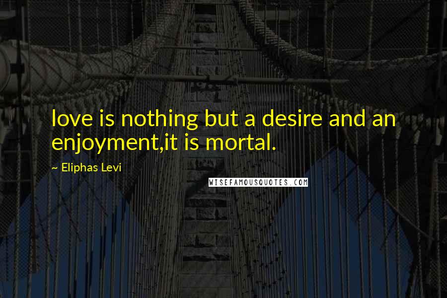 Eliphas Levi Quotes: love is nothing but a desire and an enjoyment,it is mortal.