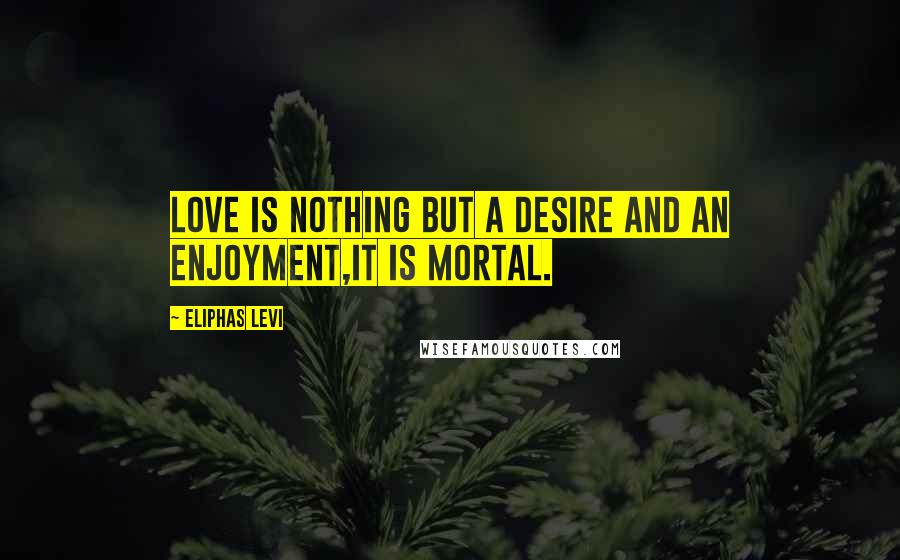 Eliphas Levi Quotes: love is nothing but a desire and an enjoyment,it is mortal.