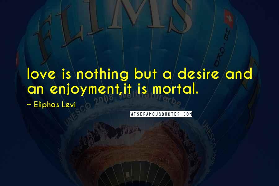 Eliphas Levi Quotes: love is nothing but a desire and an enjoyment,it is mortal.