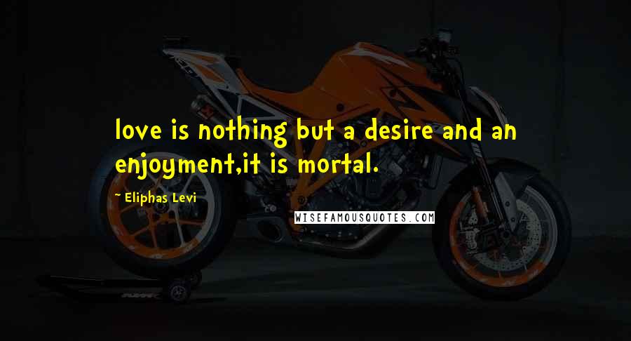 Eliphas Levi Quotes: love is nothing but a desire and an enjoyment,it is mortal.
