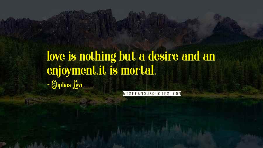 Eliphas Levi Quotes: love is nothing but a desire and an enjoyment,it is mortal.