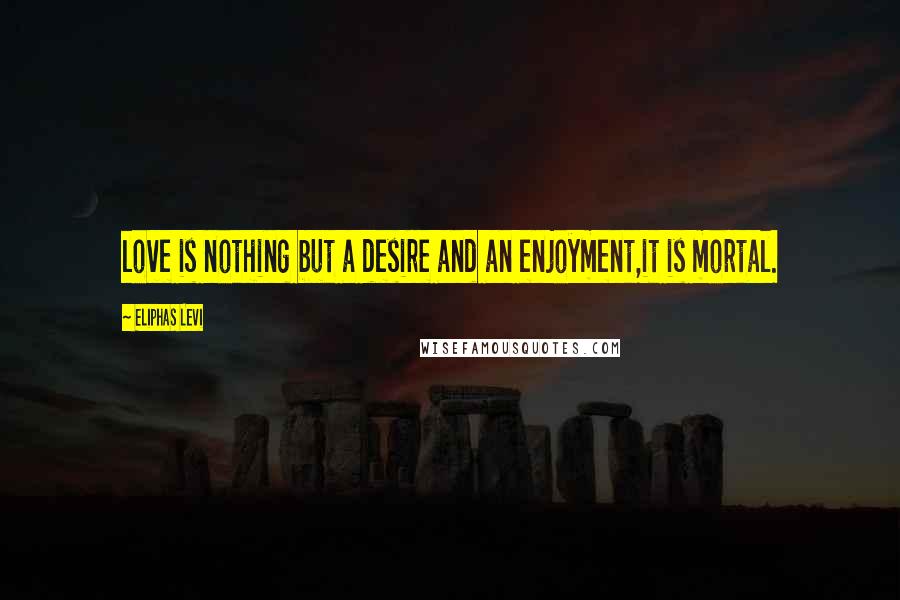 Eliphas Levi Quotes: love is nothing but a desire and an enjoyment,it is mortal.