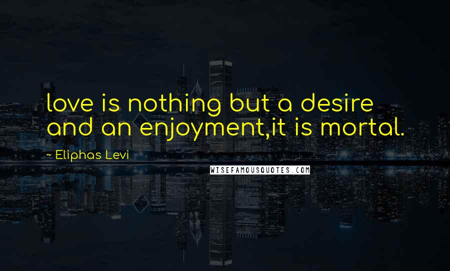 Eliphas Levi Quotes: love is nothing but a desire and an enjoyment,it is mortal.